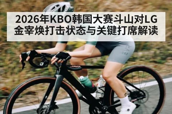 2026年KBO韩国大赛斗山对LG金宰焕打击状态与关键打席解读 - kaiyunsports