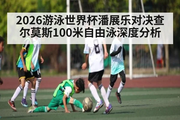 2026游泳世界杯潘展乐对决查尔莫斯100米自由泳深度分析 - kaiyunsports